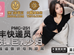 蜜桃传媒 PMC251 顺丰快递员怒操巨乳少妇 强逼傲娇母狗舔屌