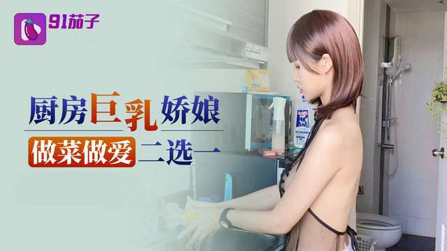 91茄子 厨房巨乳娇娘做菜做爱二选一