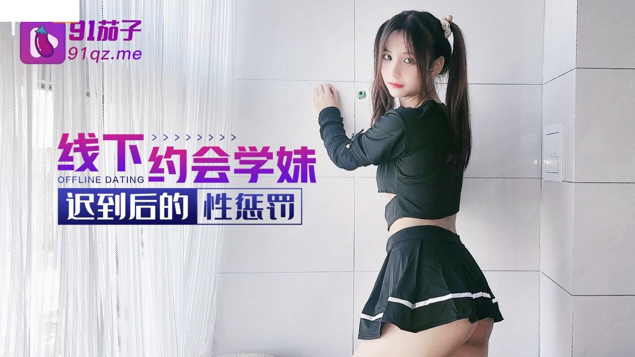 91茄子 线下约会学妹迟到后的性惩罚